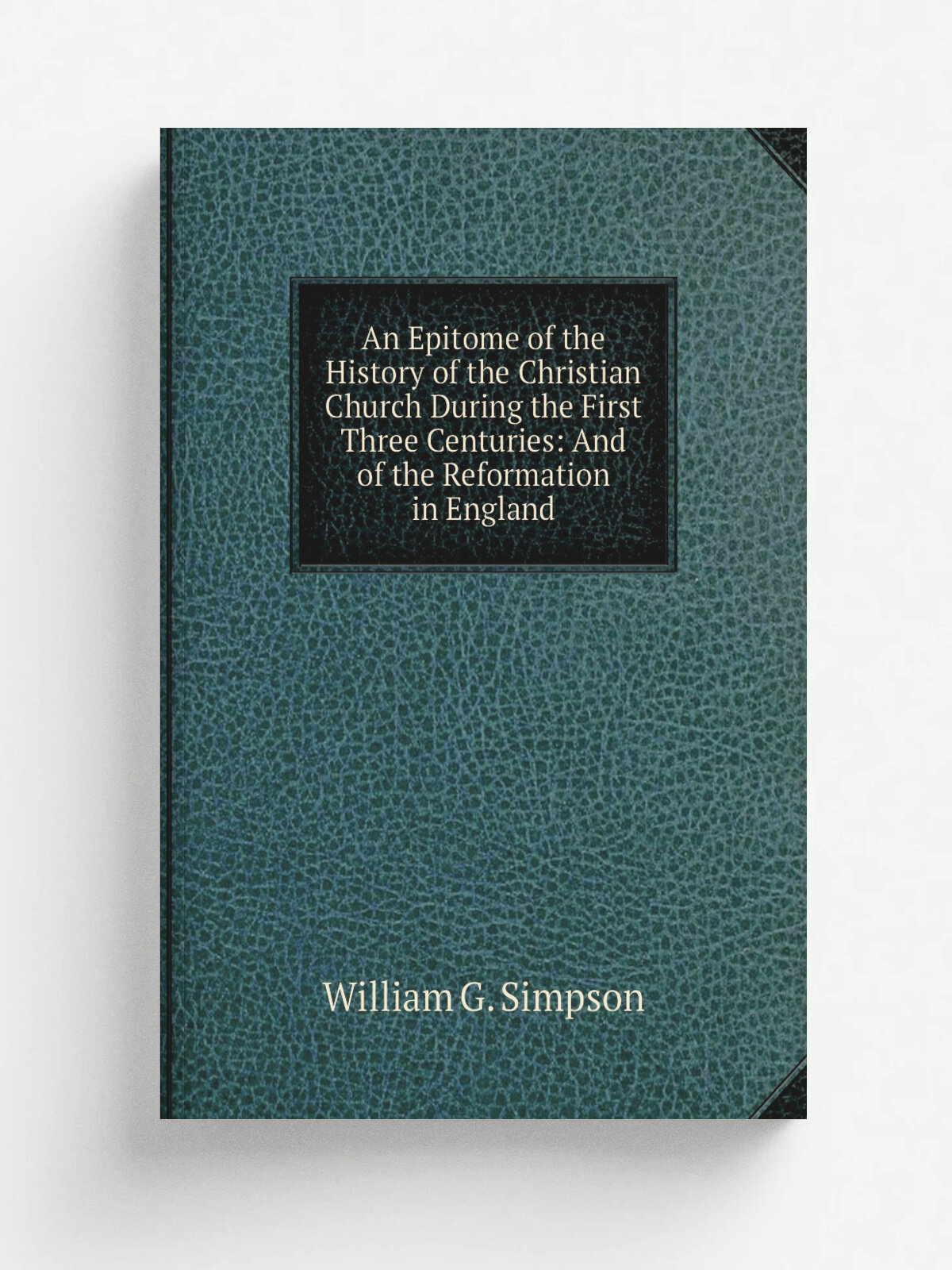 An Epitome of the History of the Christian Church During the First Three Centuries: And of the Reformation in England