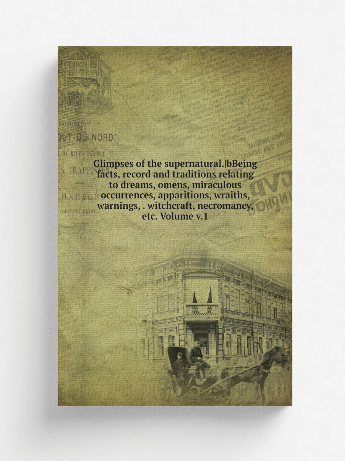 Glimpses of the supernatural. bBeing facts, record and traditions relating to dreams, omens, miraculous occurrences, apparitions, wraiths, warnings, …