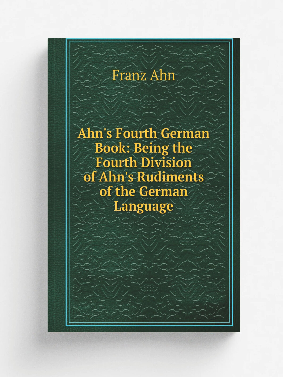 Ahn's Fourth German Book: Being the Fourth Division of Ahn's Rudiments of the German Language | Franz Ahn | Репринт