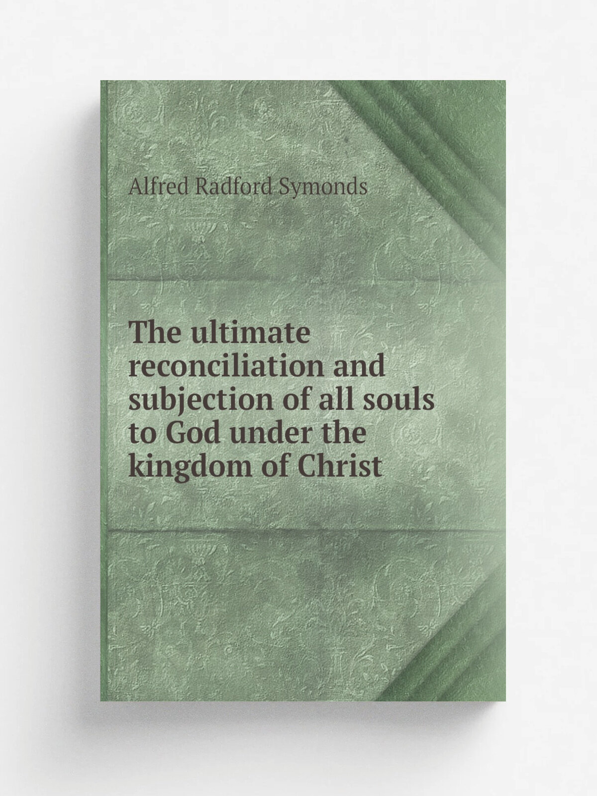 The ultimate reconciliation and subjection of all souls to God under the kingdom of Christ | Alfred Radford Symonds | 1878 | Репринт