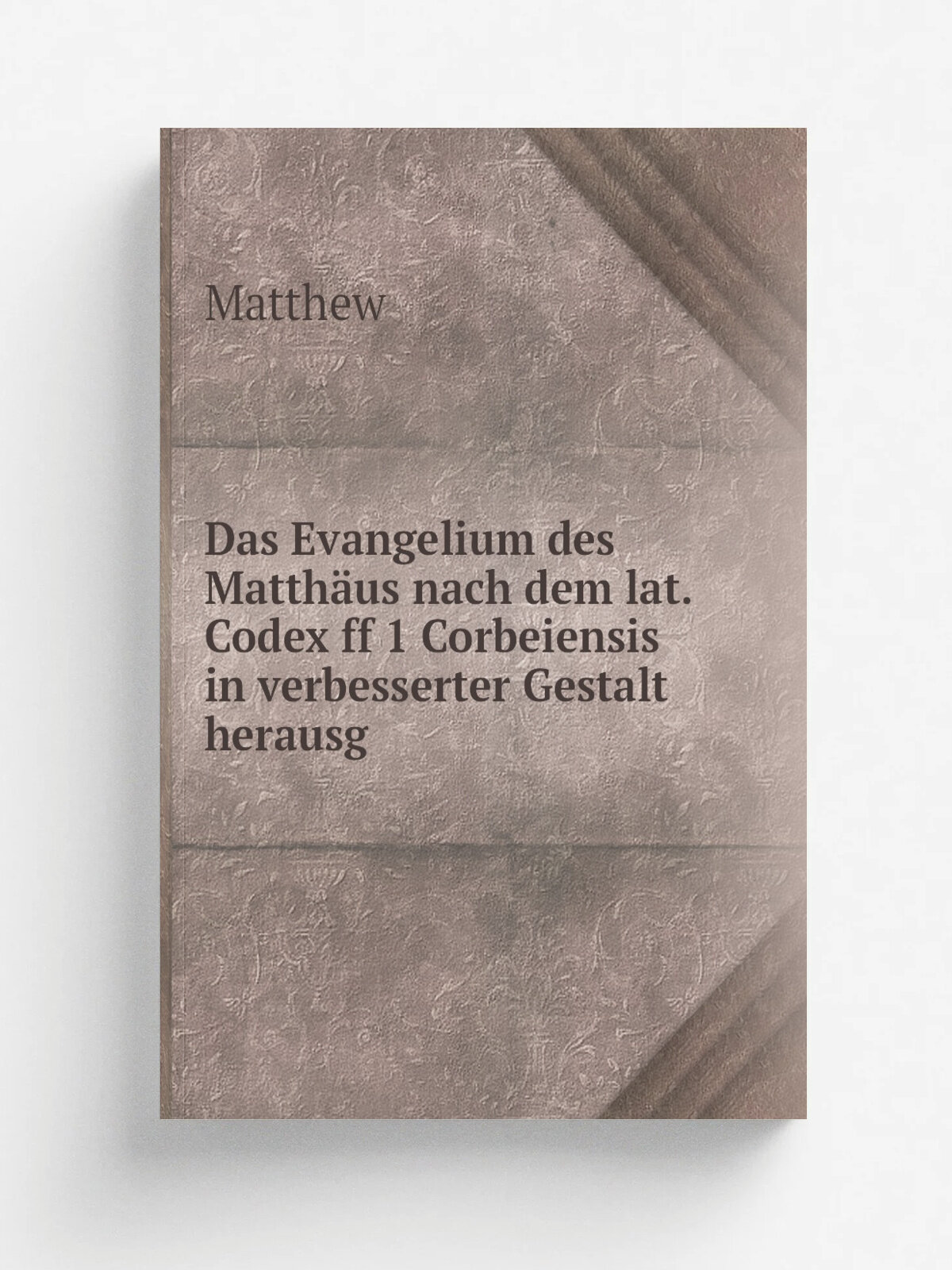 Das Evangelium des Matth.us nach dem lat. Codex ff 1 Corbeiensis in verbesserter Gestalt herausg | Matthew | 1881 | Репринт