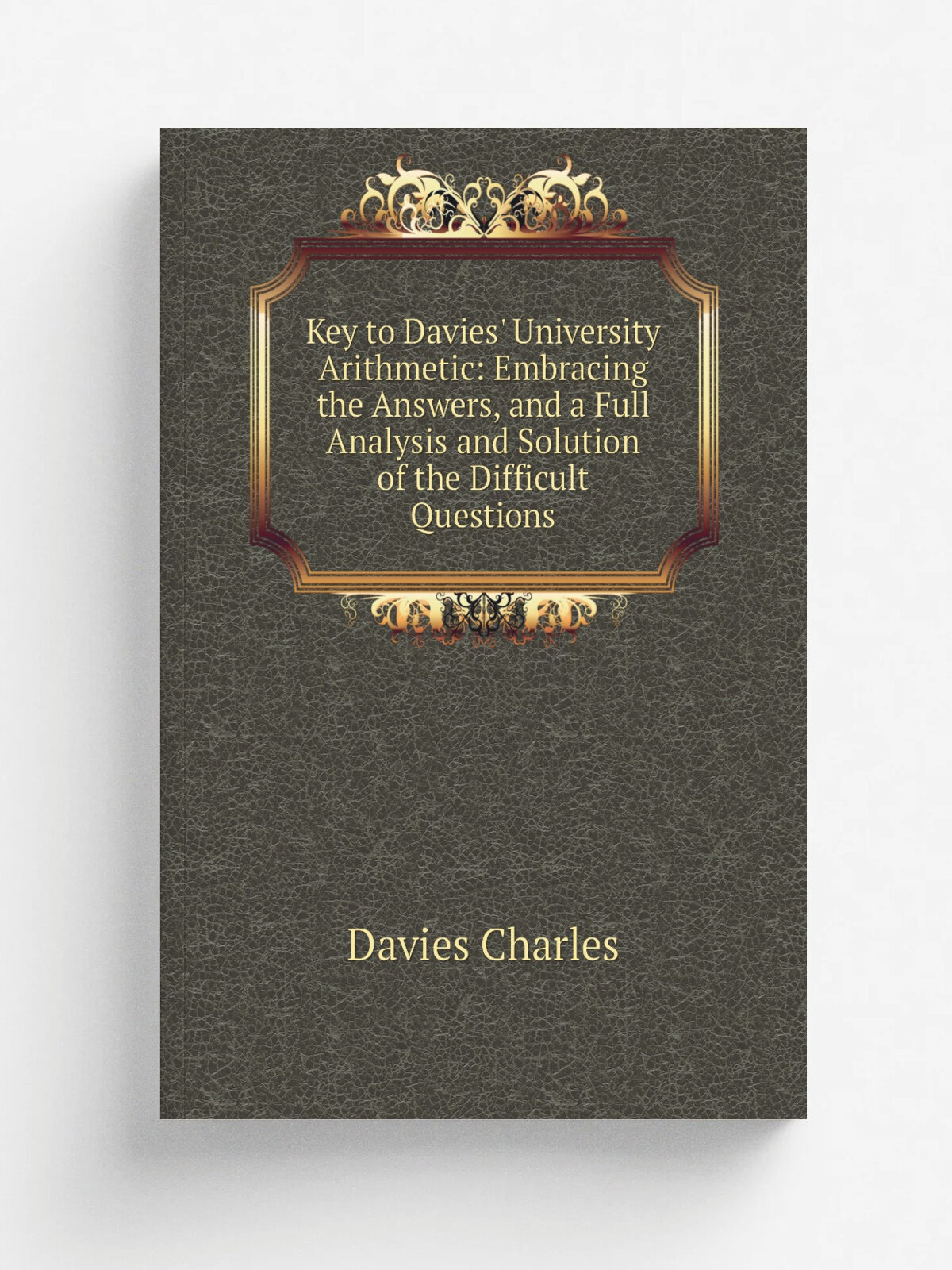 Key to Davies' University Arithmetic: Embracing the Answers, and a Full Analysis and Solution of the Difficult Questions | Davies Charles | Репринт