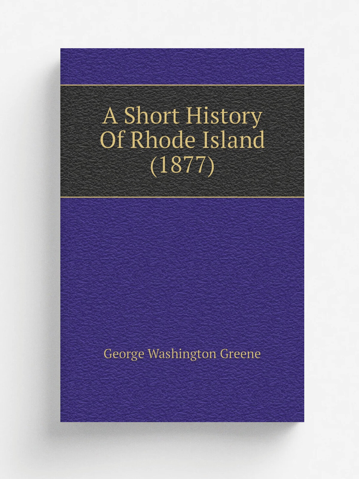 A Short History Of Rhode Island (1877) | George Washington Greene | 1877 | Providence : J. A. & R. A. Reid | Репринт