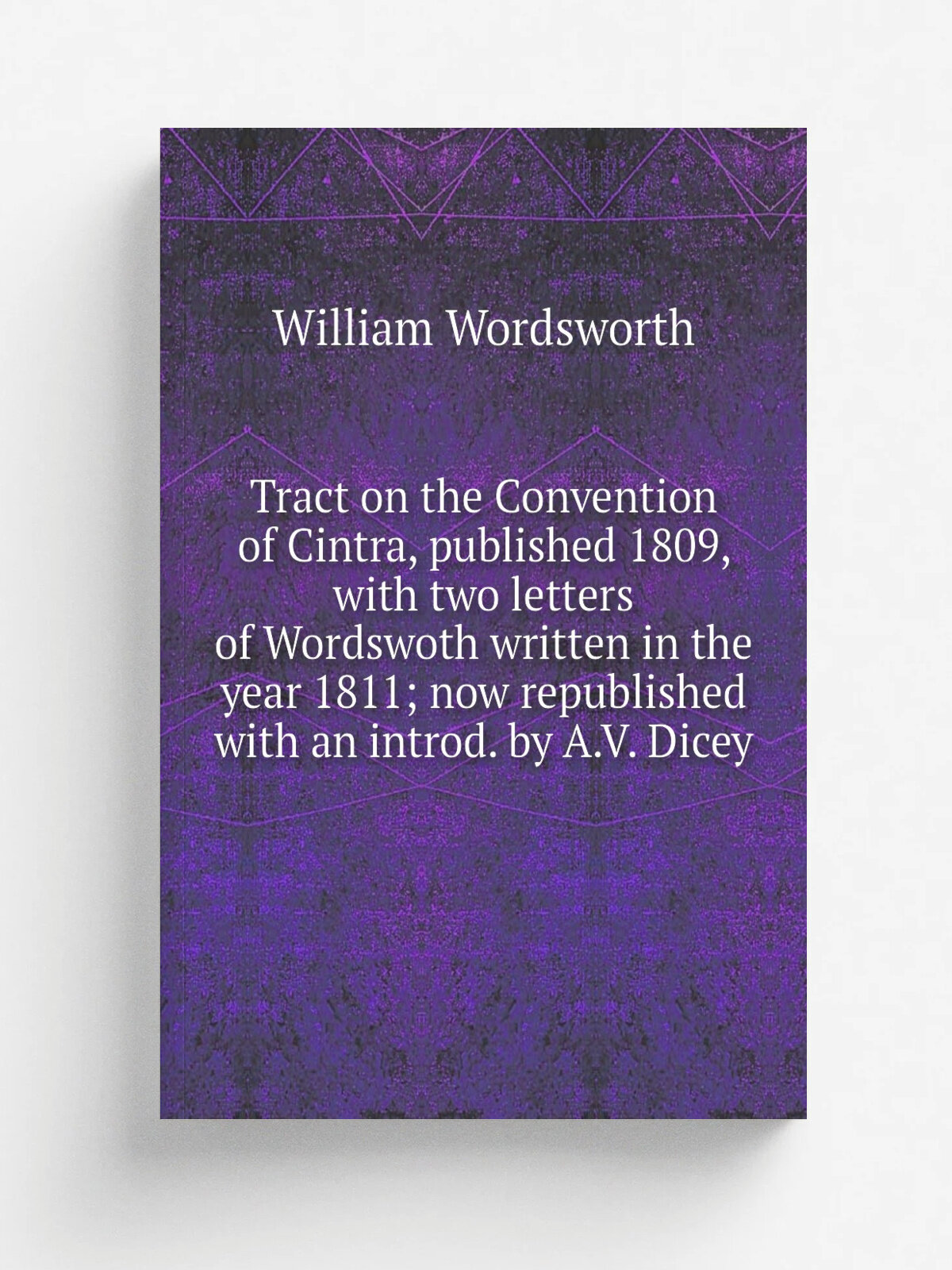 Tract on the Convention of Cintra, published 1809, with two letters of Wordswoth written in the year 1811; now republished with an introd. by A.V. Di…