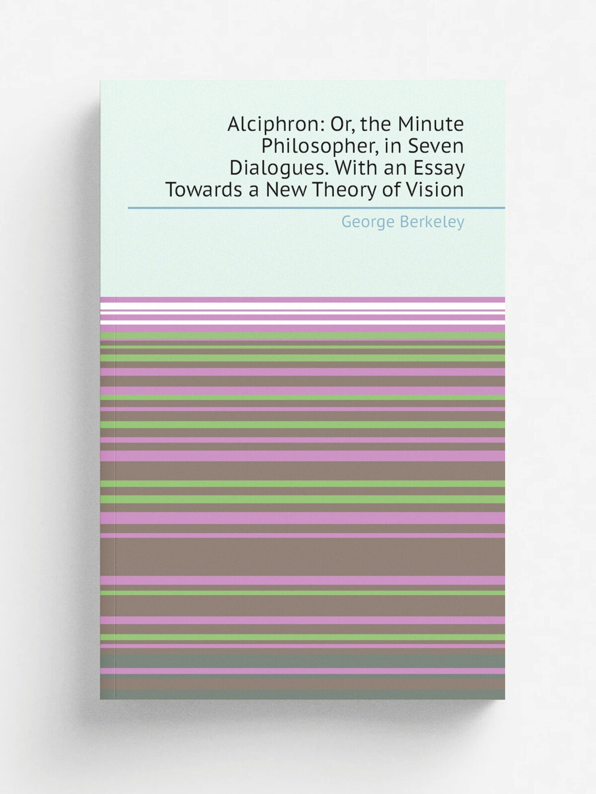 Alciphron: Or, the Minute Philosopher, in Seven Dialogues. With an Essay Towards a New Theory of Vision