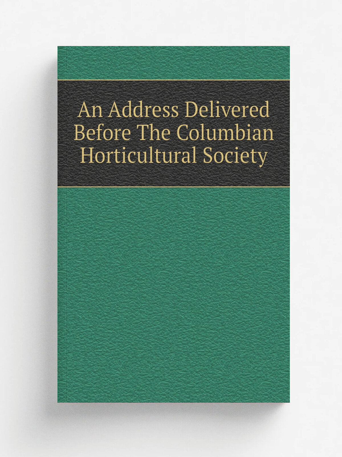 An Address Delivered Before The Columbian Horticultural Society