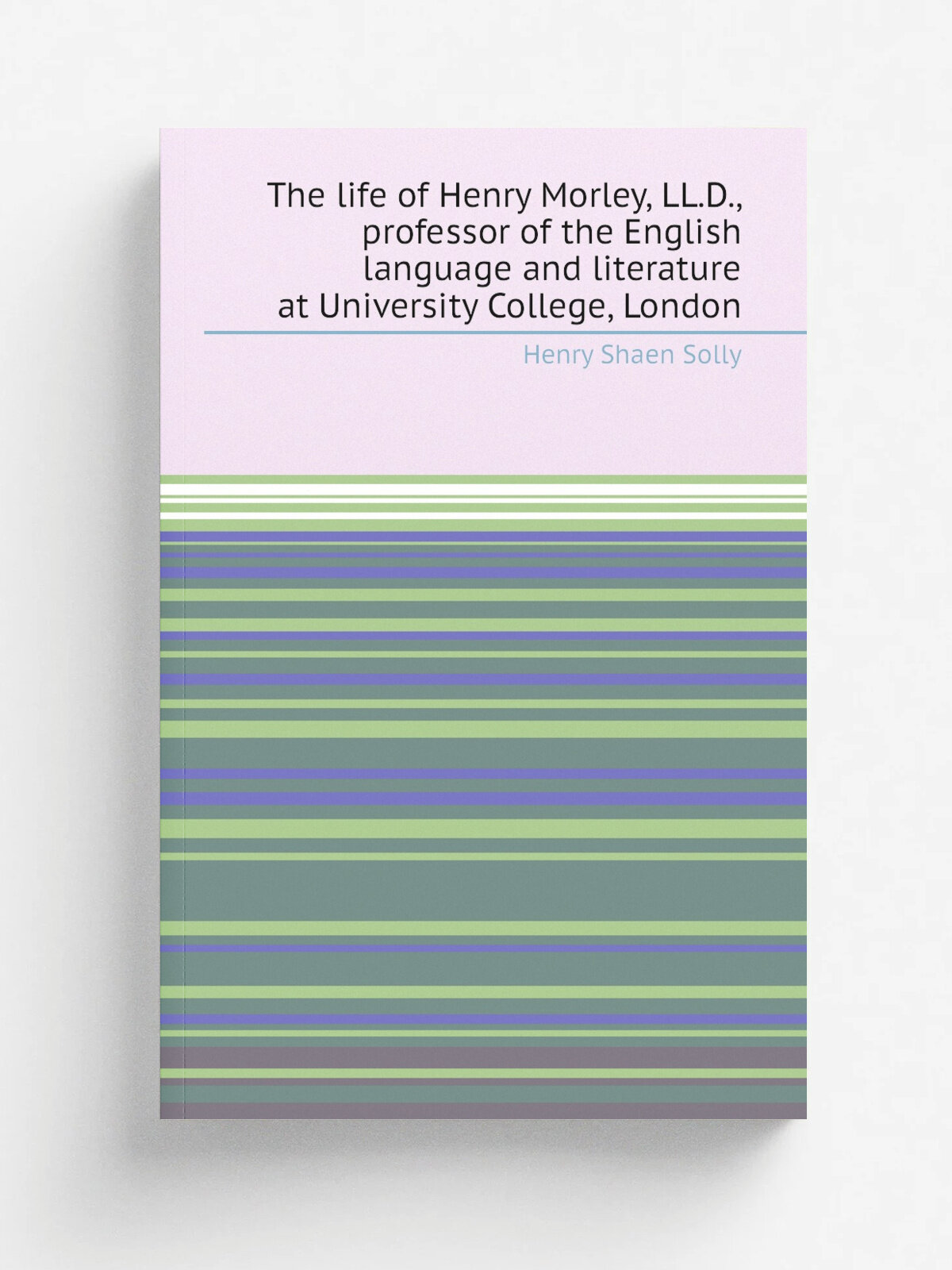 The life of Henry Morley, Ll.D, professor of the English language and literature at University College, London | Henry Shaen Solly | Репринт