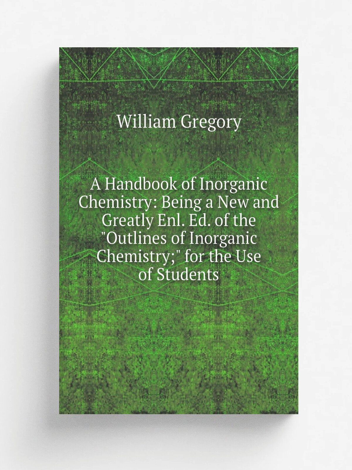 A Handbook of Inorganic Chemistry: Being a New and Greatly Enl. Ed. of the "Outlines of Inorganic Chemistry;" for the Use of Students