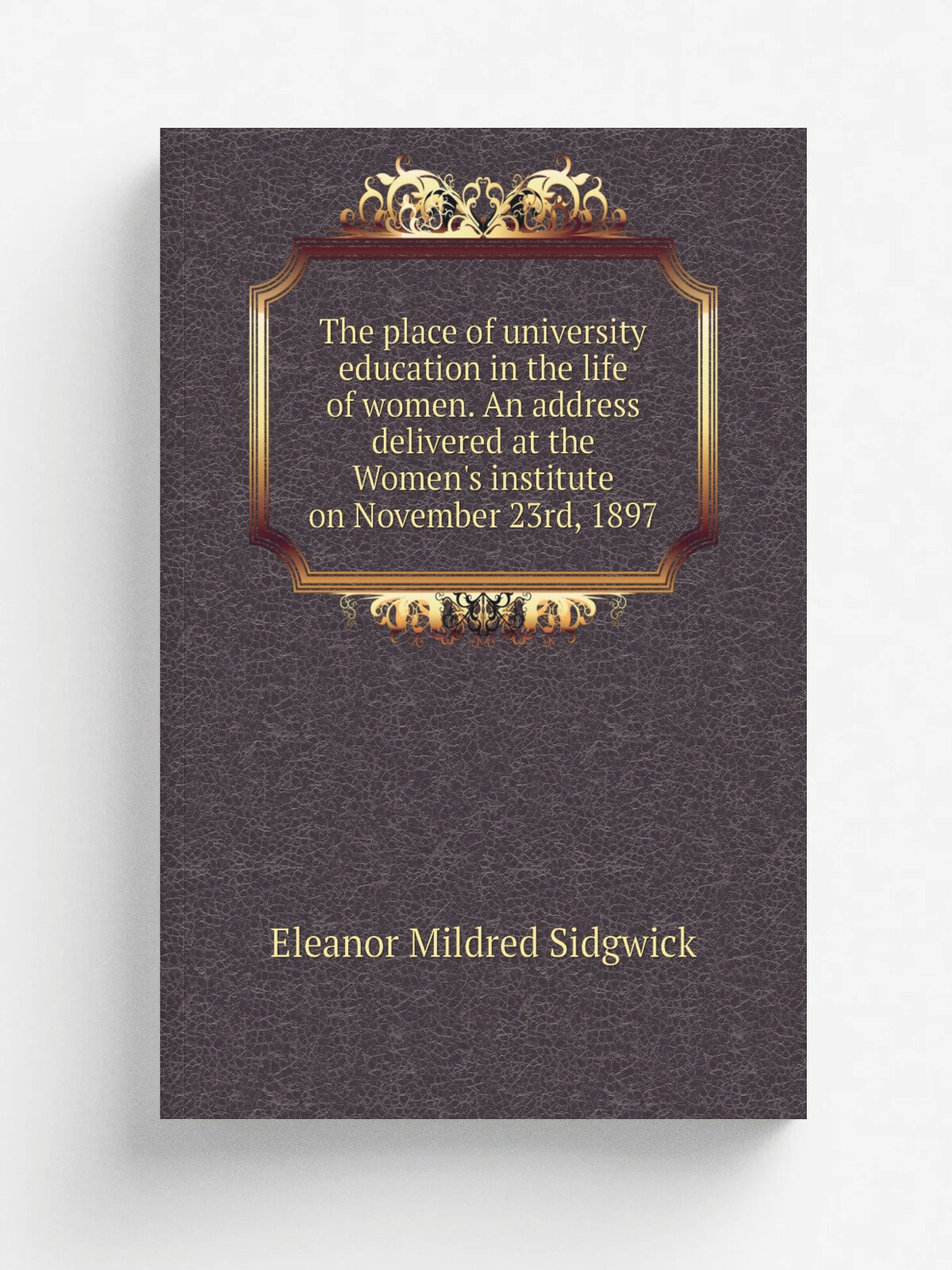 The place of university education in the life of women. An address delivered at the Women's institute on November 23rd, 1897 | Eleanor Mildred Sidgwi…
