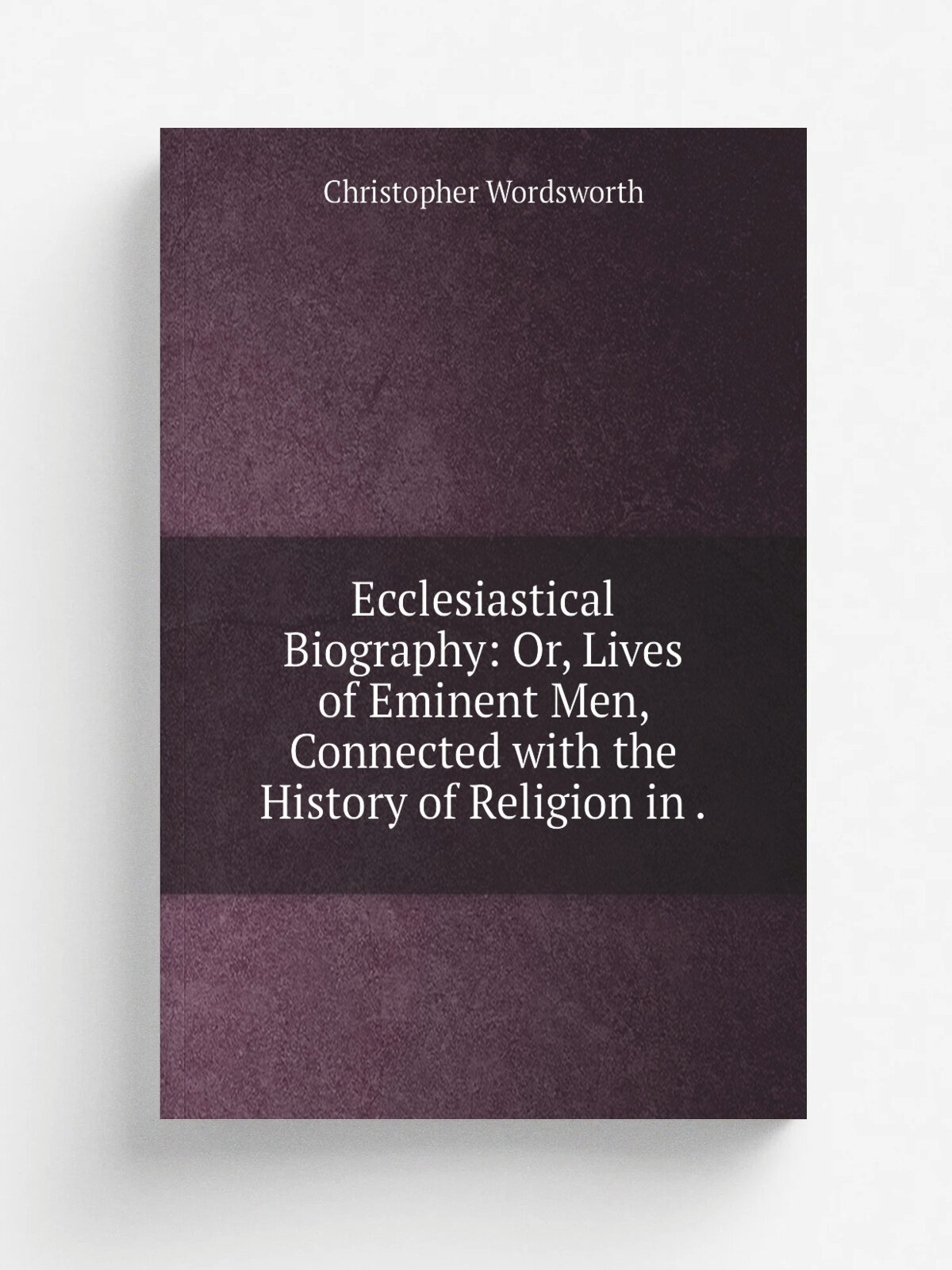 Ecclesiastical Biography: Or, Lives of Eminent Men, Connected with the History of Religion in . | Christopher Wordsworth | 1839 | J.G. & F. Rivington…