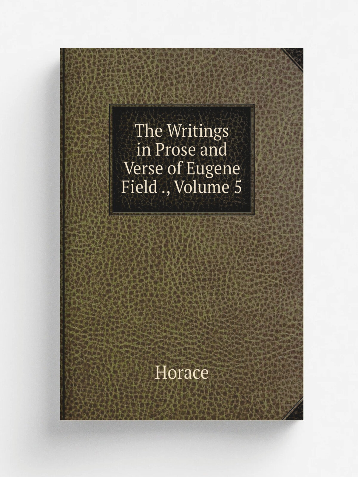 The Writings in Prose and Verse of Eugene Field , Volume 5 | Horace Horace | Репринт