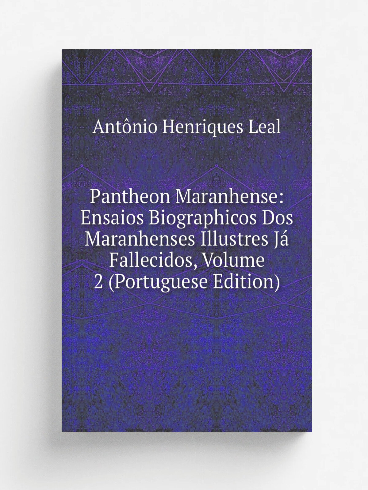 Pantheon Maranhense: Ensaios Biographicos Dos Maranhenses Illustres J. Fallecidos, Volume 2 (Portuguese Edition) | Ant.nio Henriques Leal | Репринт