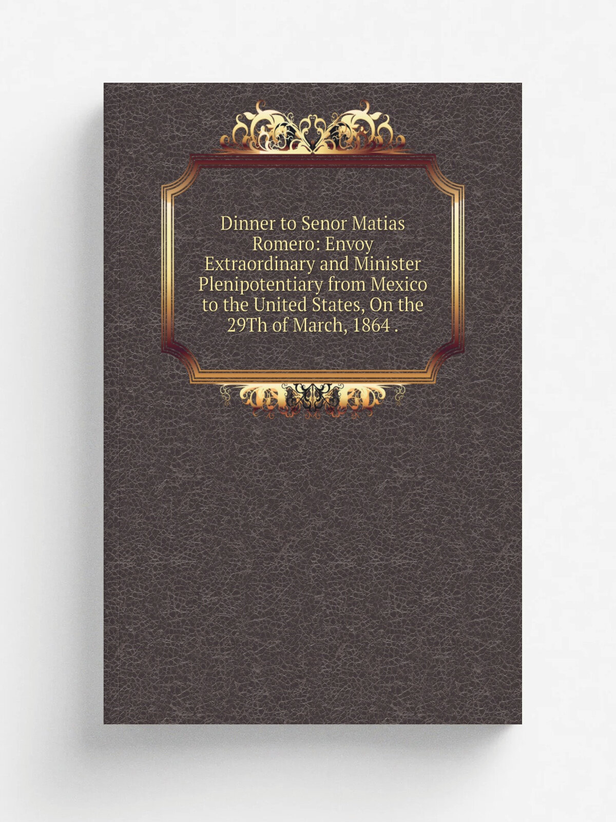 Dinner to Senor Matias Romero: Envoy Extraordinary and Minister Plenipotentiary from Mexico to the United States, On the 29Th of March, 1864 . | Не у…