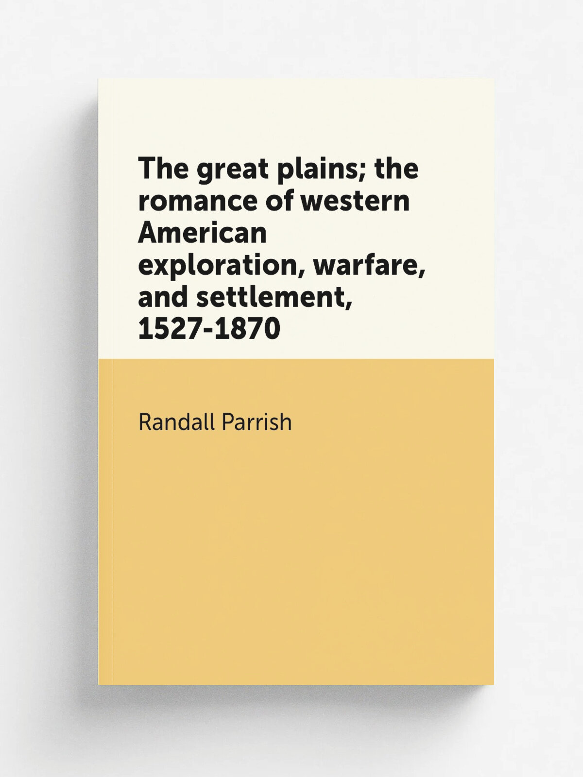 The great plains; the romance of western American exploration, warfare, and settlement, 1527-1870