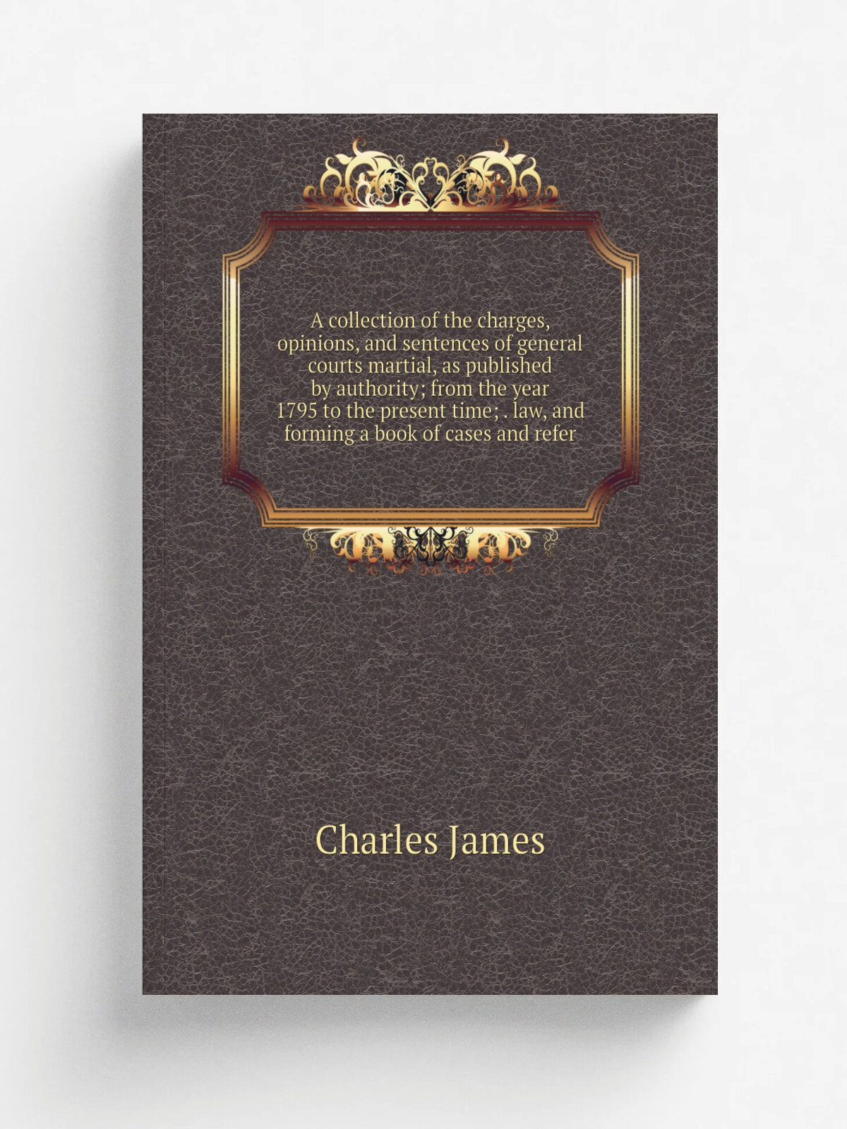 A collection of the charges, opinions, and sentences of general courts martial, as published by authority; from the year 1795 to the present time; . …