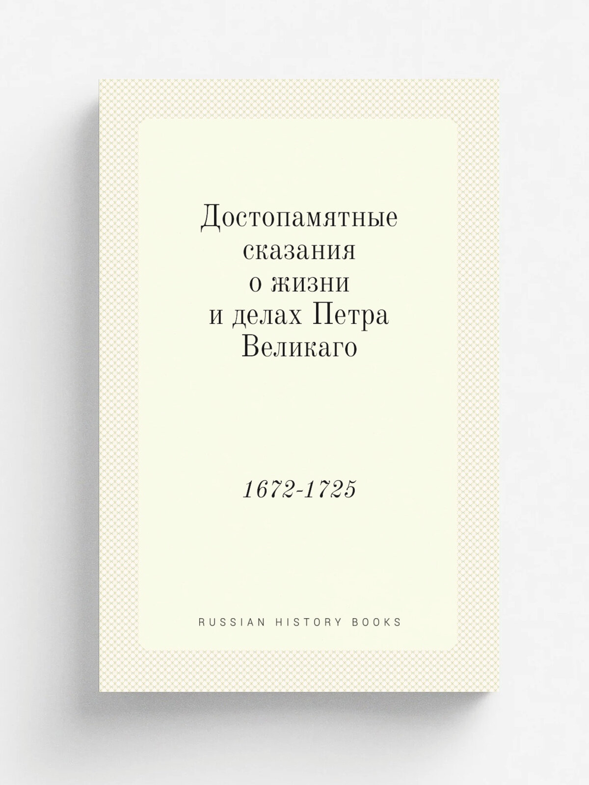 Достопамятные сказания о жизни и делах Петра Великаго. 1672-1725