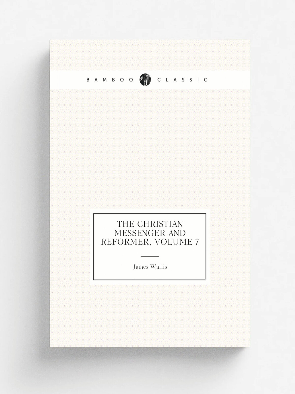 The Christian Messenger and Reformer, Volume 7 | James Wallis | Репринт