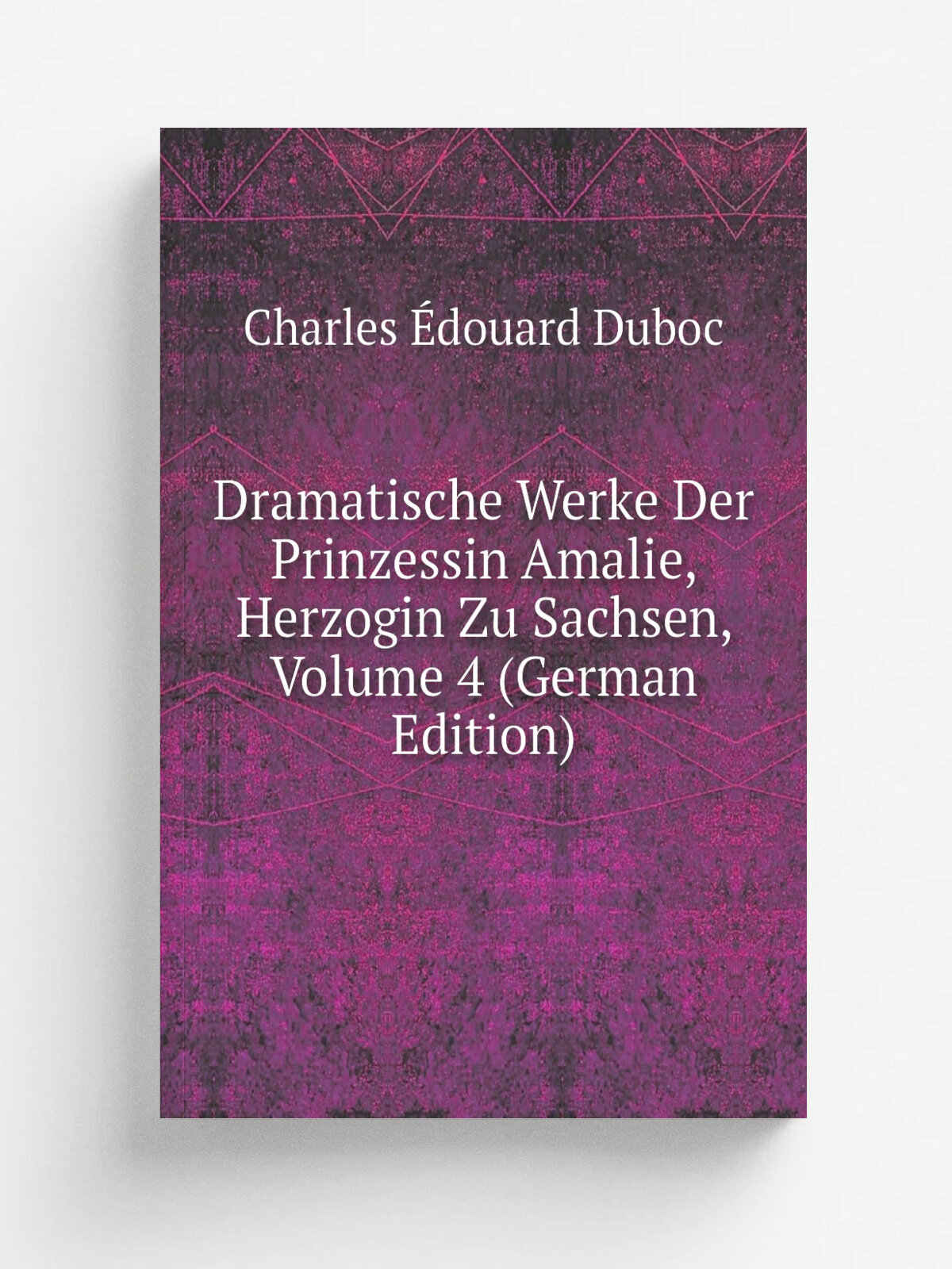 Dramatische Werke Der Prinzessin Amalie, Herzogin Zu Sachsen, Volume 4 (German Edition) | Charles . douard Duboc | Репринт