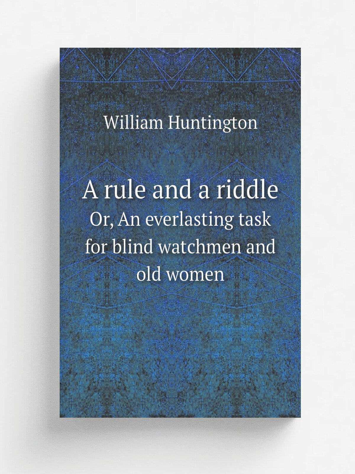 A rule and a riddle. Or, An everlasting task for blind watchmen and old women | William Huntington | 1788 | London : Printed by T. Bensley and sold b…