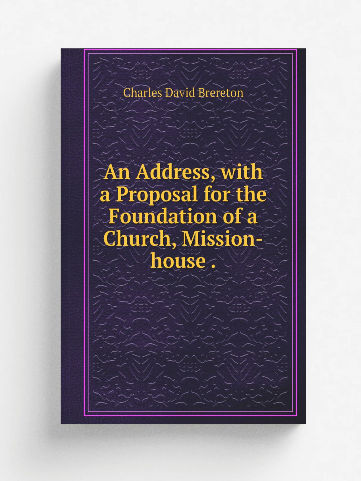 An Address, with a Proposal for the Foundation of a Church, Mission-house . | Charles David Brereton | 1846 | Chapman and Hall | Репринт