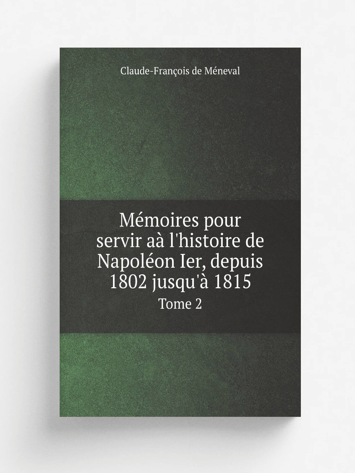 M.moires pour servir a. l'histoire de Napol.on Ier, depuis 1802 jusqu'. 1815. Tome 2