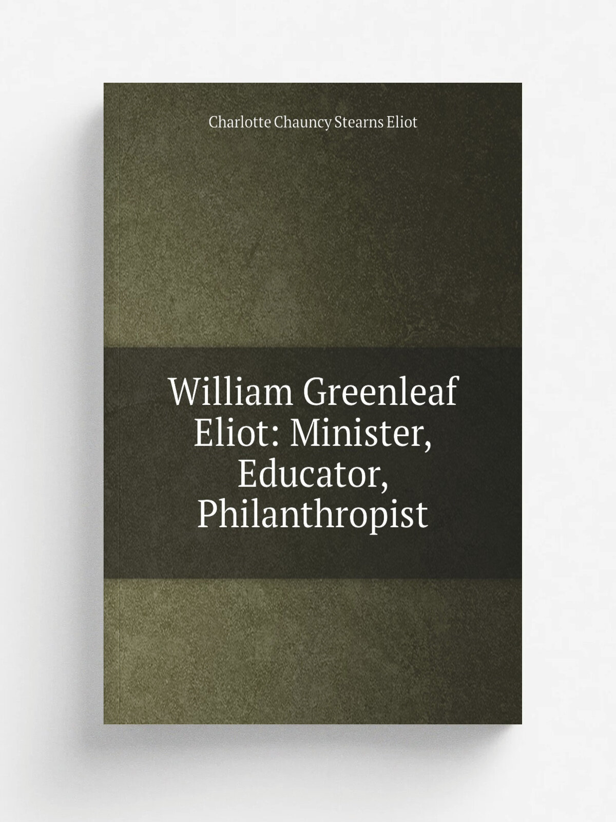 William Greenleaf Eliot: Minister, Educator, Philanthropist | Charlotte Chauncy Stearns Eliot | Репринт