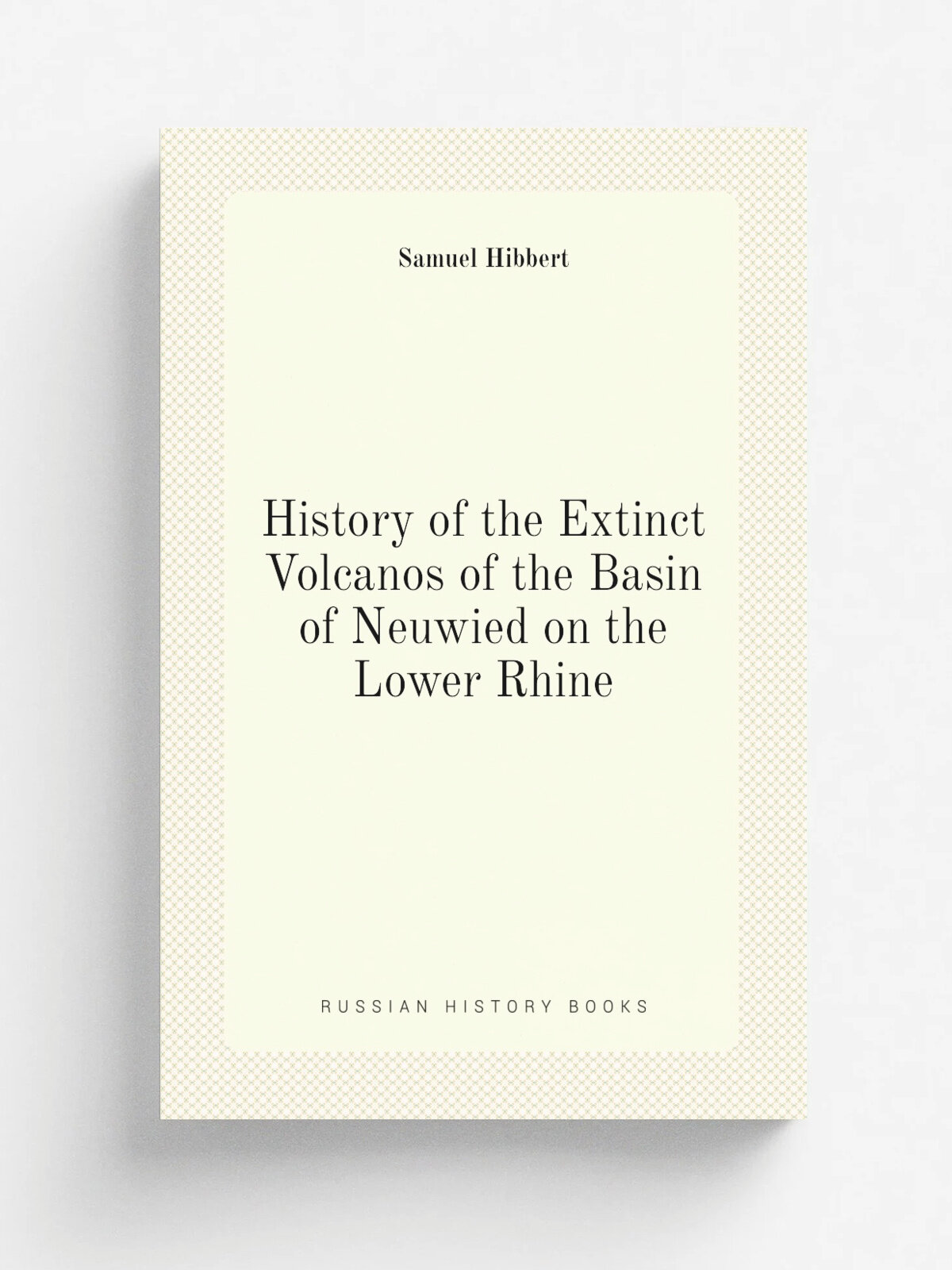 History of the Extinct Volcanos of the Basin of Neuwied on the Lower Rhine