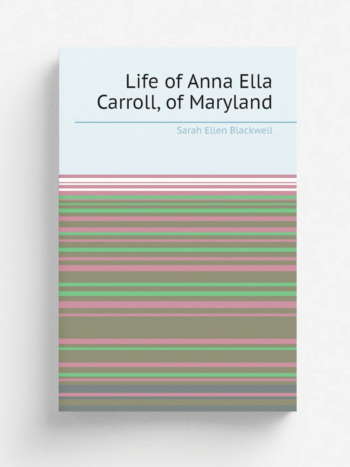 Life of Anna Ella Carroll, of Maryland | Sarah Ellen Blackwell | 1891 | Washington, D.C. : Judd & Detweiler, Printers | Репринт