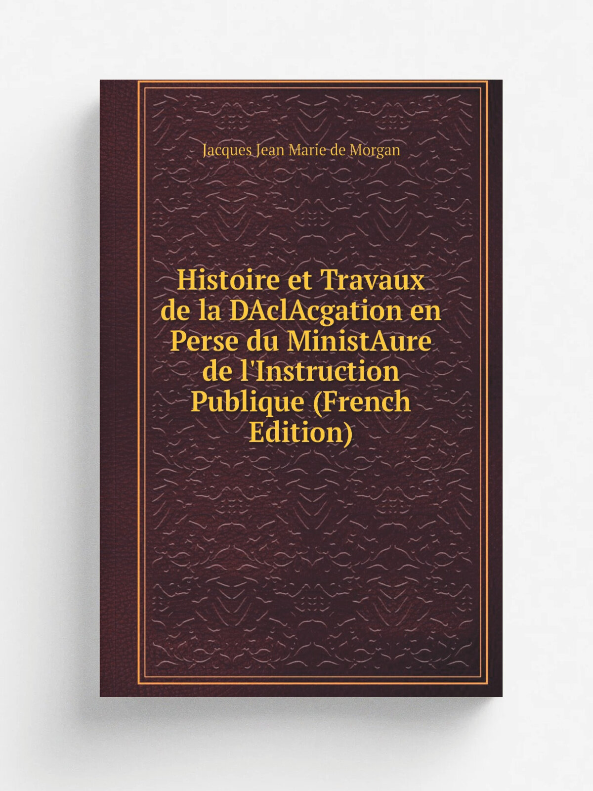 Histoire et Travaux de la DAclAcgation en Perse du MinistAure de l'Instruction Publique (French Edition) | Jacques Jean Marie de Morgan | Репринт
