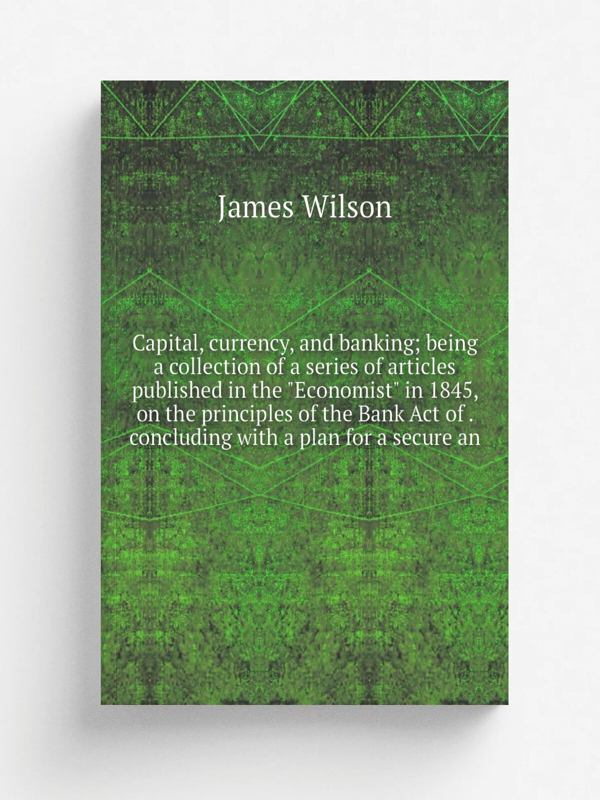 Capital, currency, and banking; being a collection of a series of articles published in the "Economist" in 1845, on the principles of the Bank Act of…
