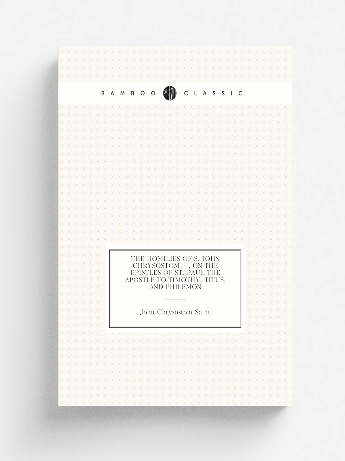 The homilies of S. John Chrysostom, . , on the Epistles of St. Paul the Apostle to Timothy, Titus, and Philemon | John Chrysostom Saint | Репринт