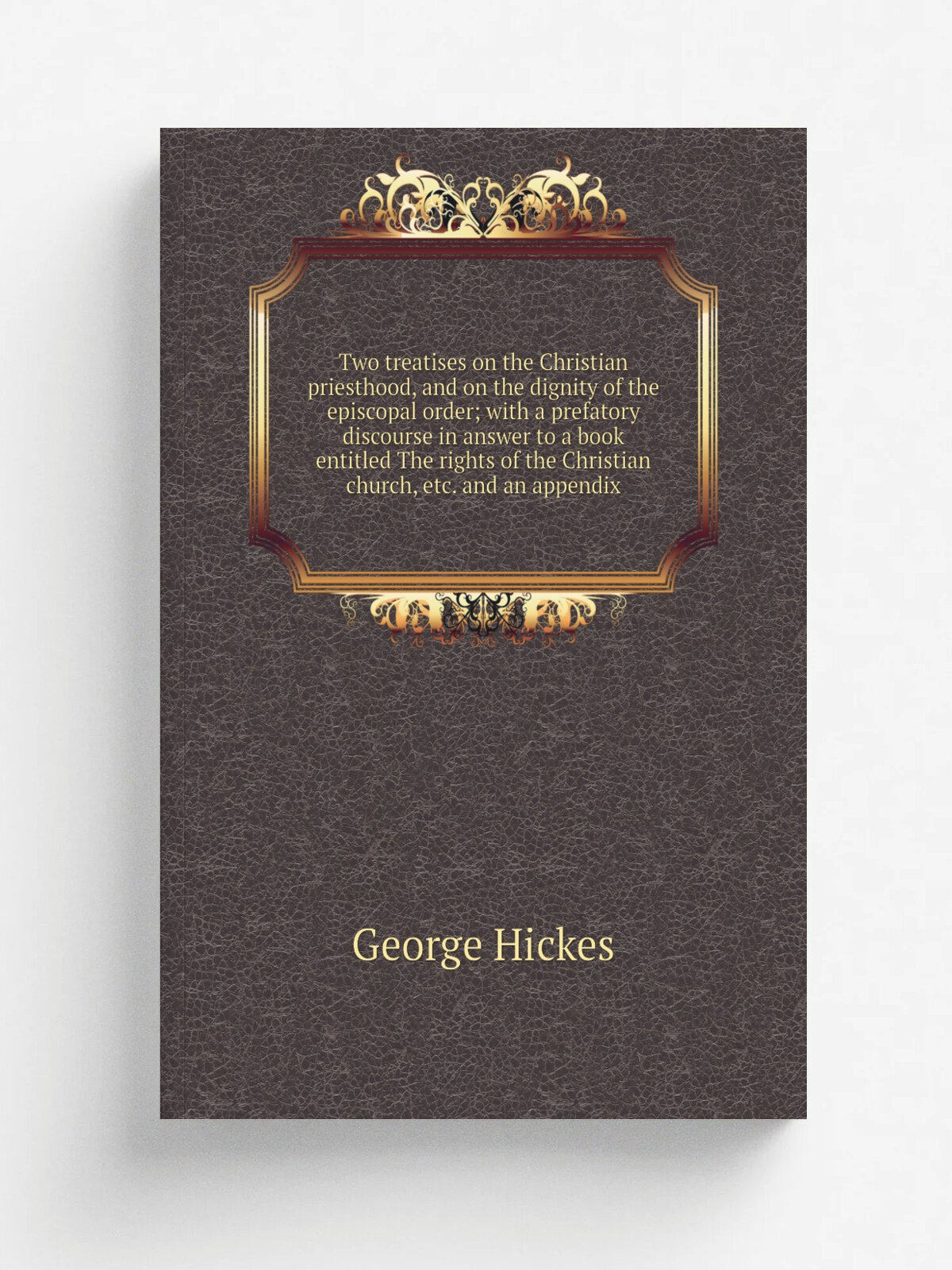 Two treatises on the Christian priesthood, and on the dignity of the episcopal order; with a prefatory discourse in answer to a book entitled The rig…