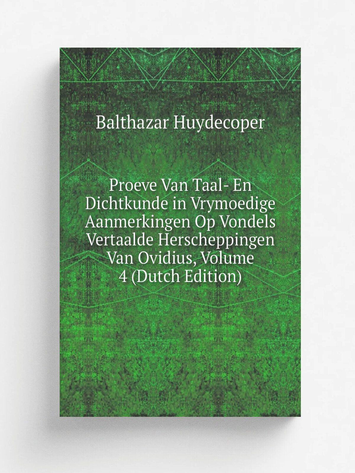 Proeve Van Taal- En Dichtkunde in Vrymoedige Aanmerkingen Op Vondels Vertaalde Herscheppingen Van Ovidius, Volume 4 (Dutch Edition) | Balthazar Huyde…