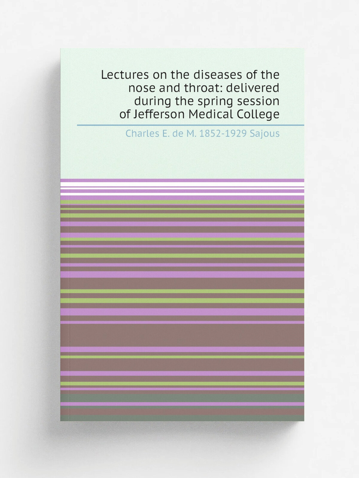 Lectures on the diseases of the nose and throat: delivered during the spring session of Jefferson Medical College | Charles E. de M. 1852-1929 Sajous…