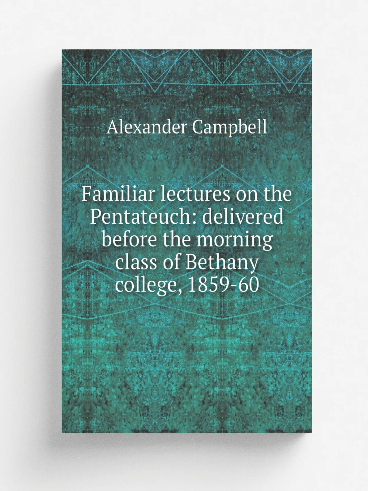 Familiar lectures on the Pentateuch: delivered before the morning class of Bethany college, 1859-60 | Alexander Campbell | Репринт