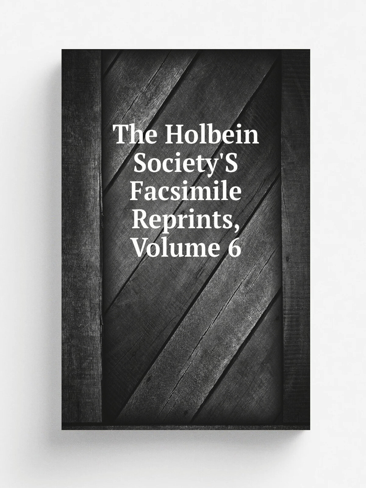 The Holbein Society'S Facsimile Reprints, Volume 6