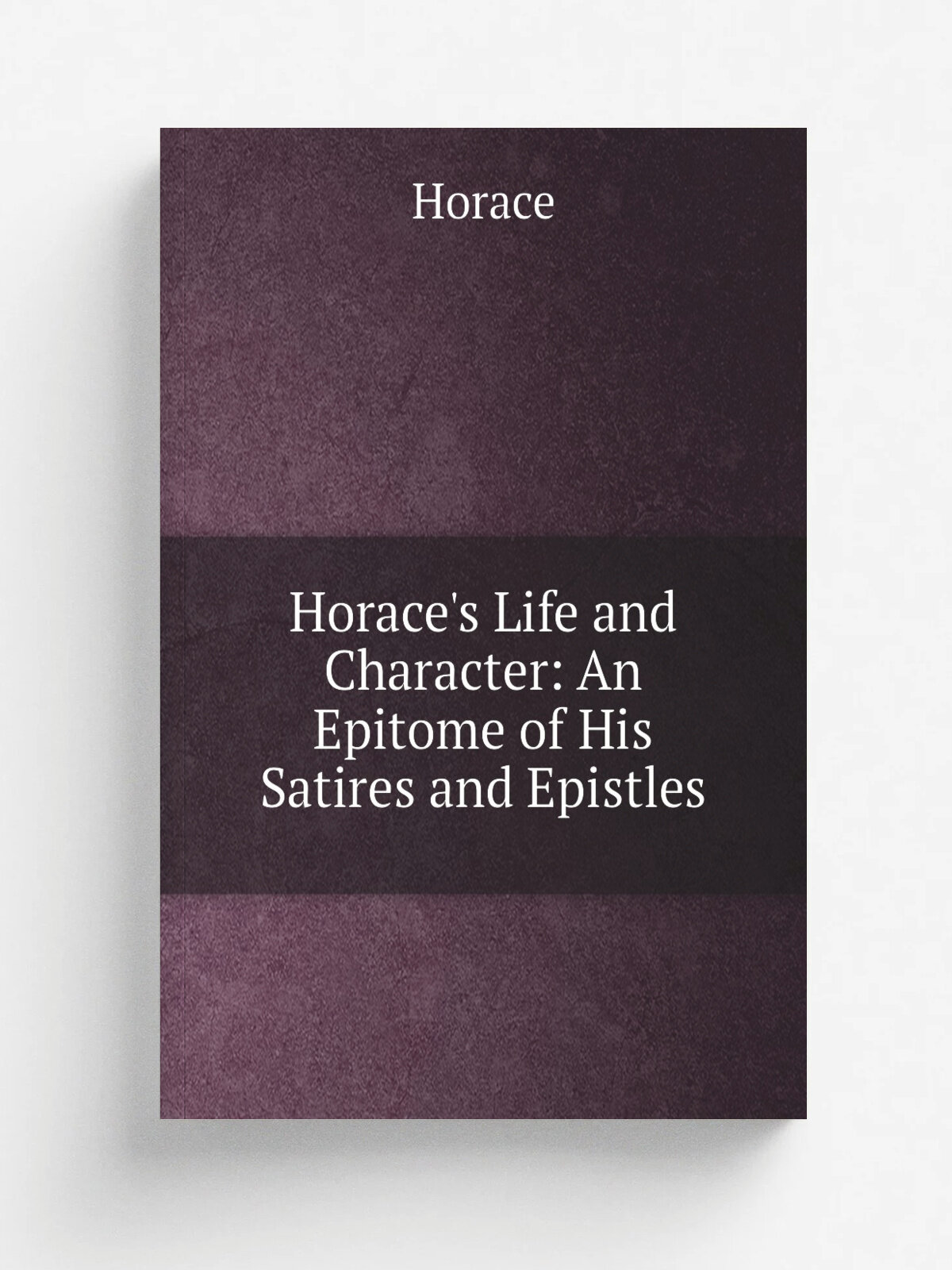 Horace's Life and Character: An Epitome of His Satires and Epistles