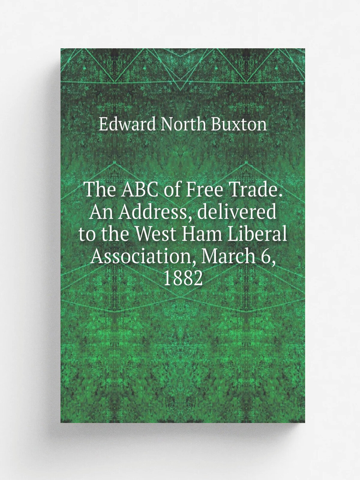 The ABC of Free Trade. An Address, delivered to the West Ham Liberal Association, March 6, 1882