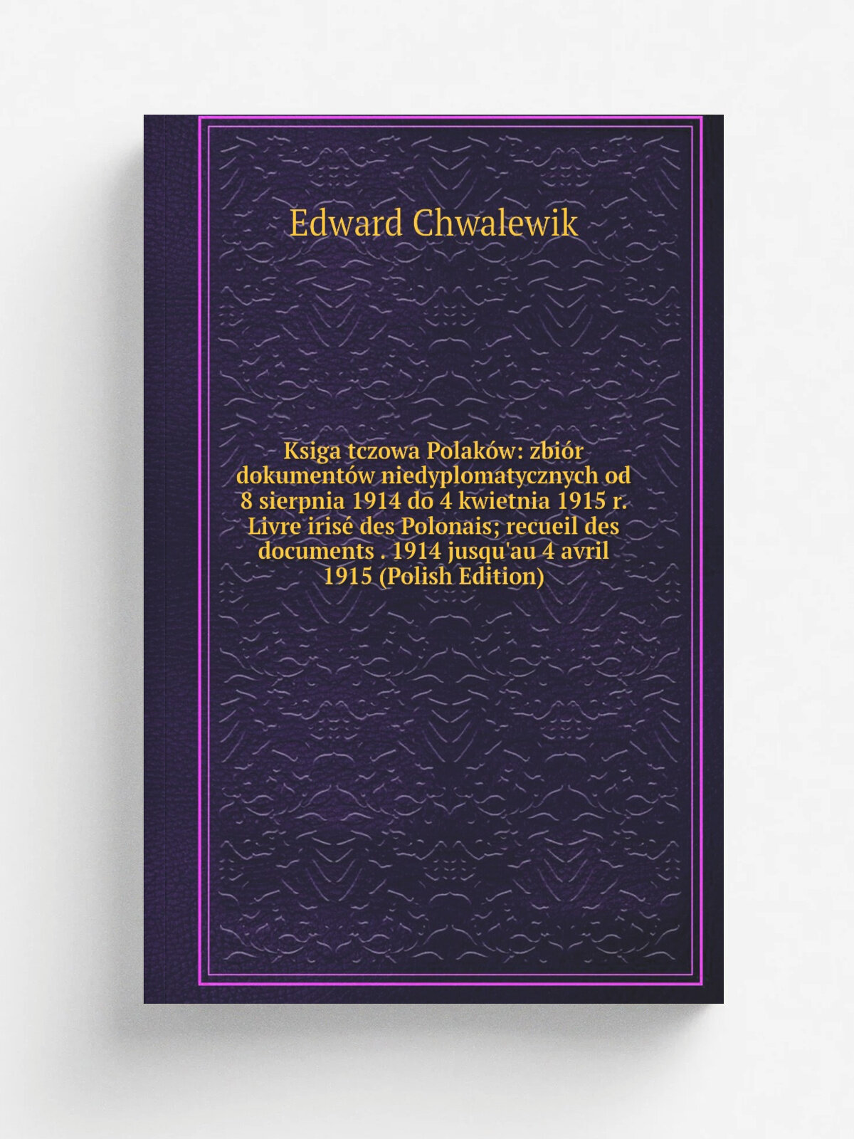Ksiga tczowa Polak.w: zbi.r dokument.w niedyplomatycznych od 8 sierpnia 1914 do 4 kwietnia 1915 r. Livre iris. des Polonais; recueil des documents . …