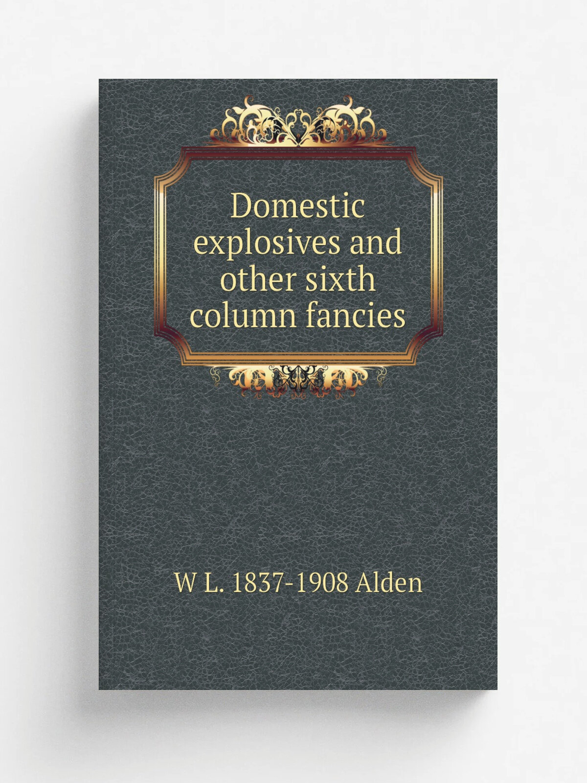 Domestic explosives and other sixth column fancies | W L. 1837-1908 Alden | Репринт
