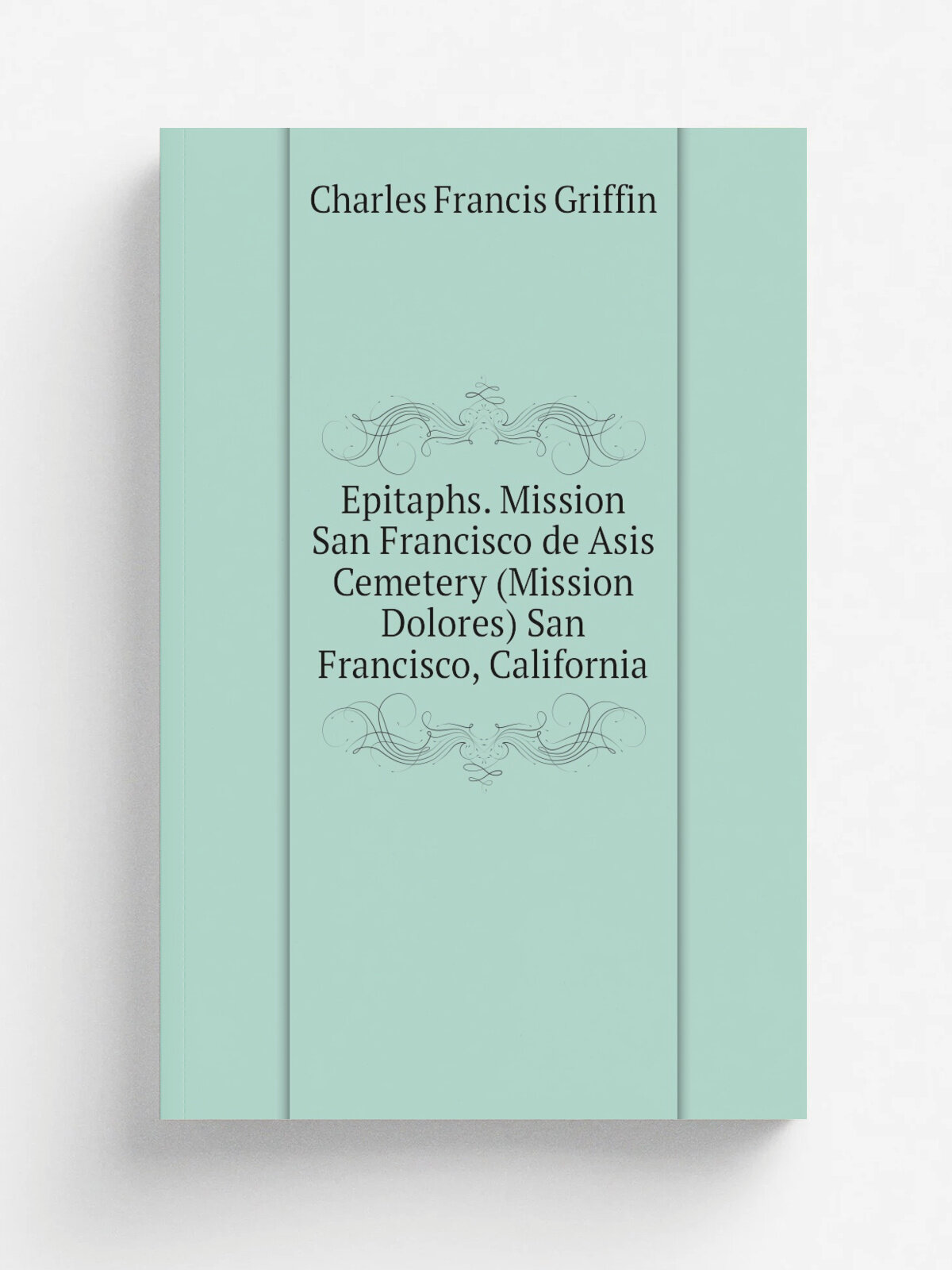 Epitaphs. Mission San Francisco de Asis Cemetery (Mission Dolores) San Francisco, California | Charles Francis Griffin | 1950 | San Francisco : Daugh…