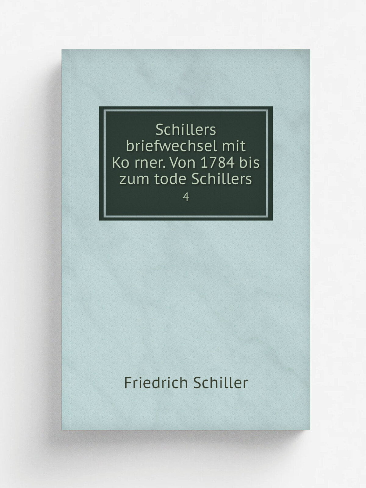 Schillers briefwechsel mit Ko.rner. Von 1784 bis zum tode Schillers. 4 | Friedrich Schiller | 1847 | Berlin, Veit und comp. | Репринт