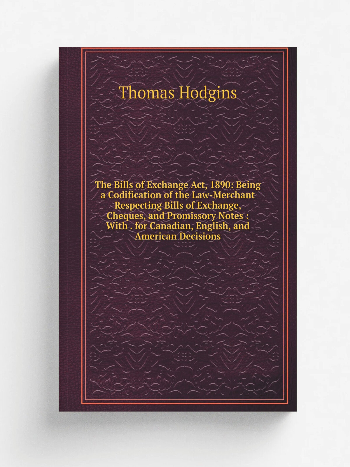 The Bills of Exchange Act, 1890: Being a Codification of the Law-Merchant Respecting Bills of Exchange, Cheques, and Promissory Notes : With . for Ca…