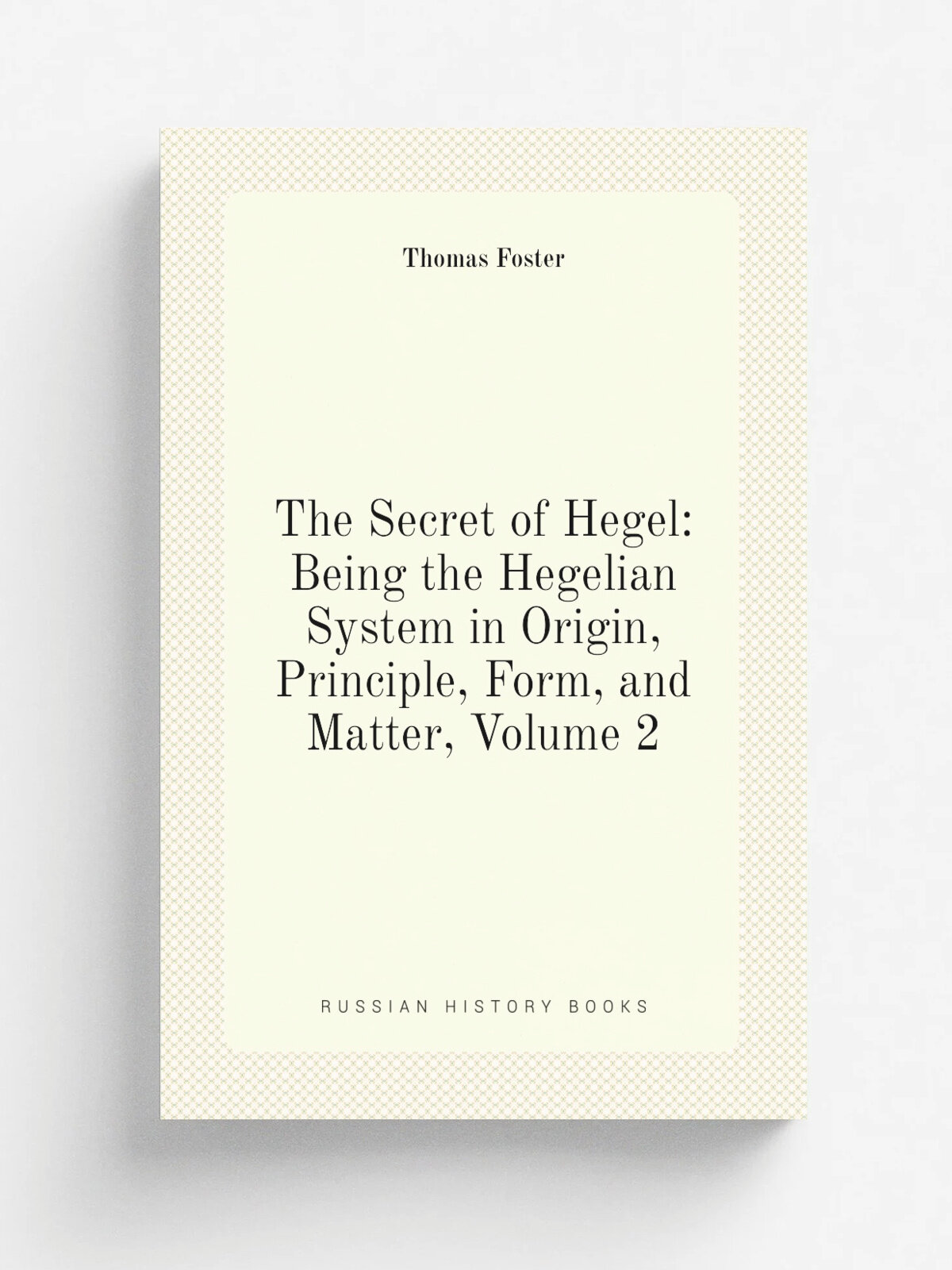 The Secret of Hegel: Being the Hegelian System in Origin, Principle, Form, and Matter, Volume 2 | Thomas Foster | Репринт