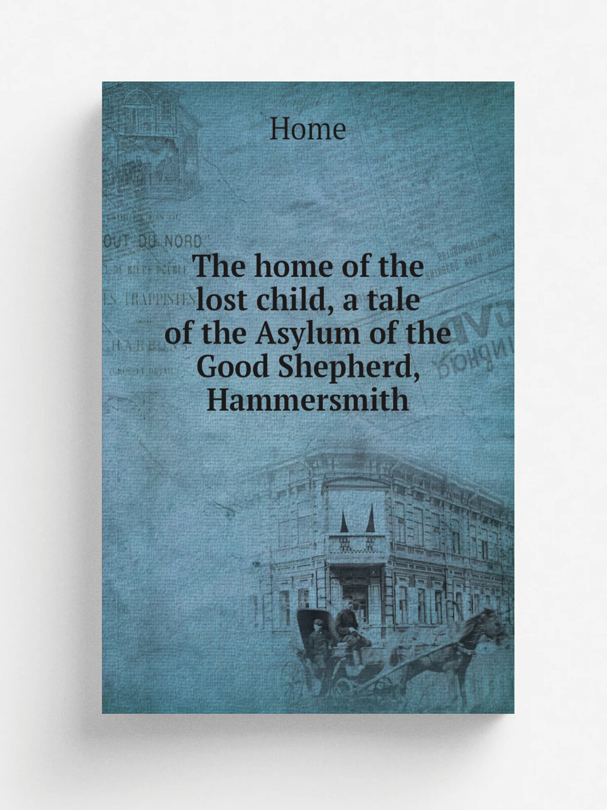 The home of the lost child, a tale of the Asylum of the Good Shepherd, Hammersmith