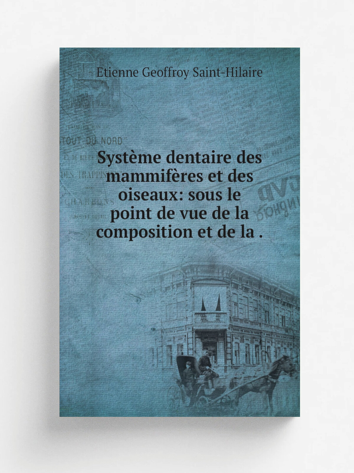 Syst.me dentaire des mammif.res et des oiseaux: sous le point de vue de la composition et de la . | Etienne Geoffroy Saint-Hilaire | 1824 | Crevot | …