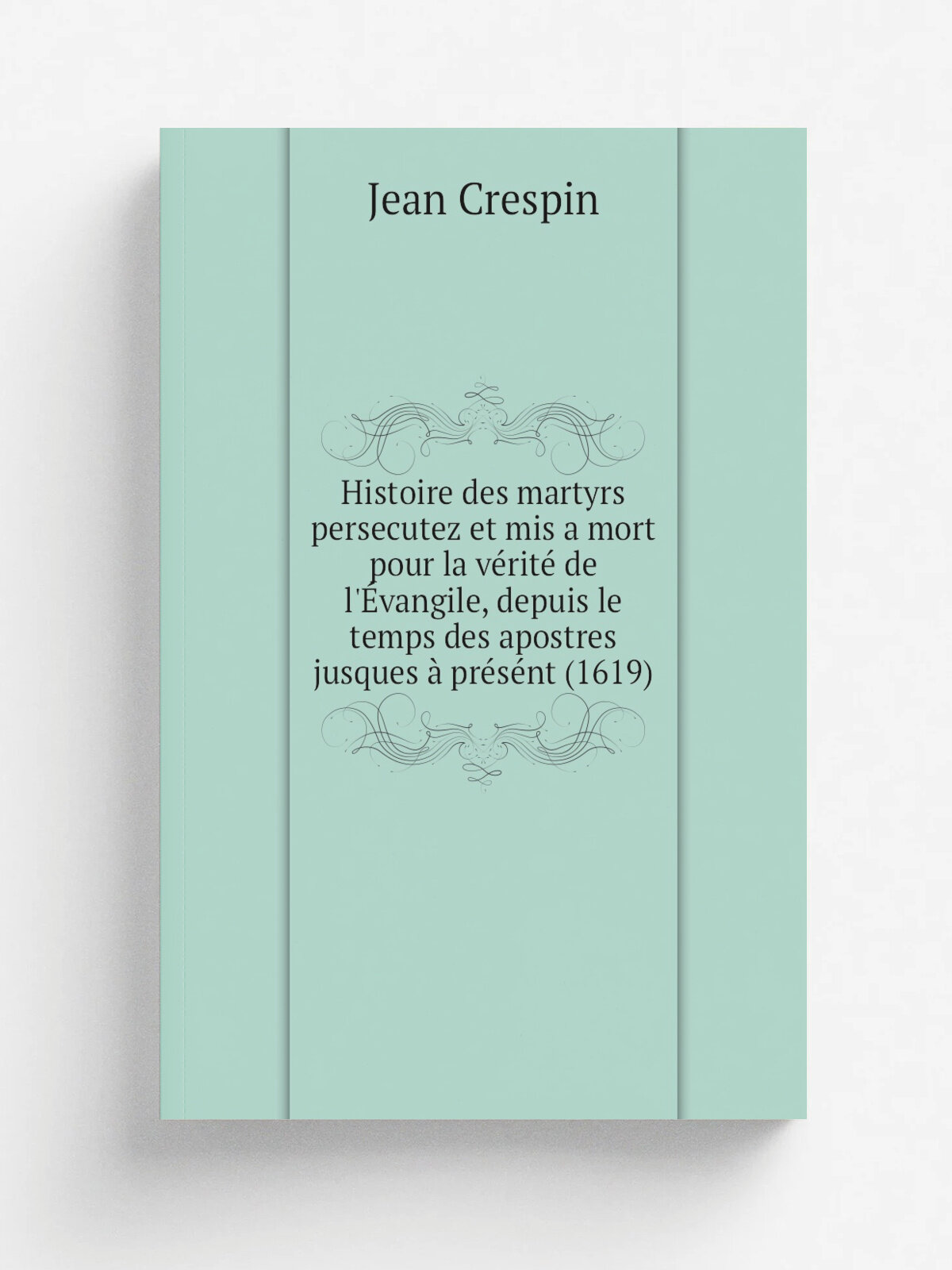 Histoire des martyrs persecutez et mis a mort pour la v.rit. de l'. vangile, depuis le temps des apostres jusques . pr.s.nt (1619) | Jean Crespin | 18…