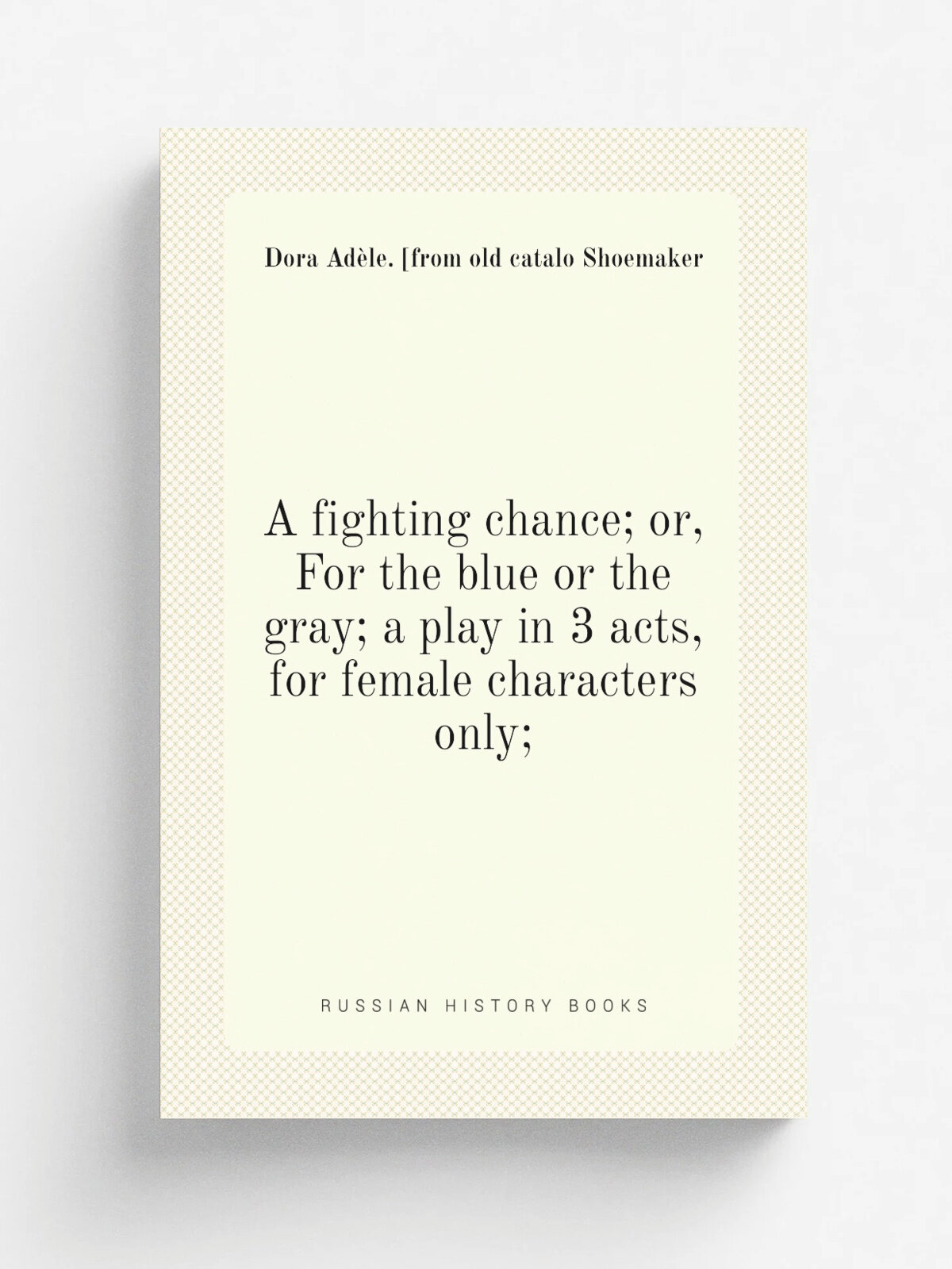 A fighting chance; or, For the blue or the gray; a play in 3 acts, for female characters only; | Dora Ad.le. . from old catalo Shoemaker | Репринт