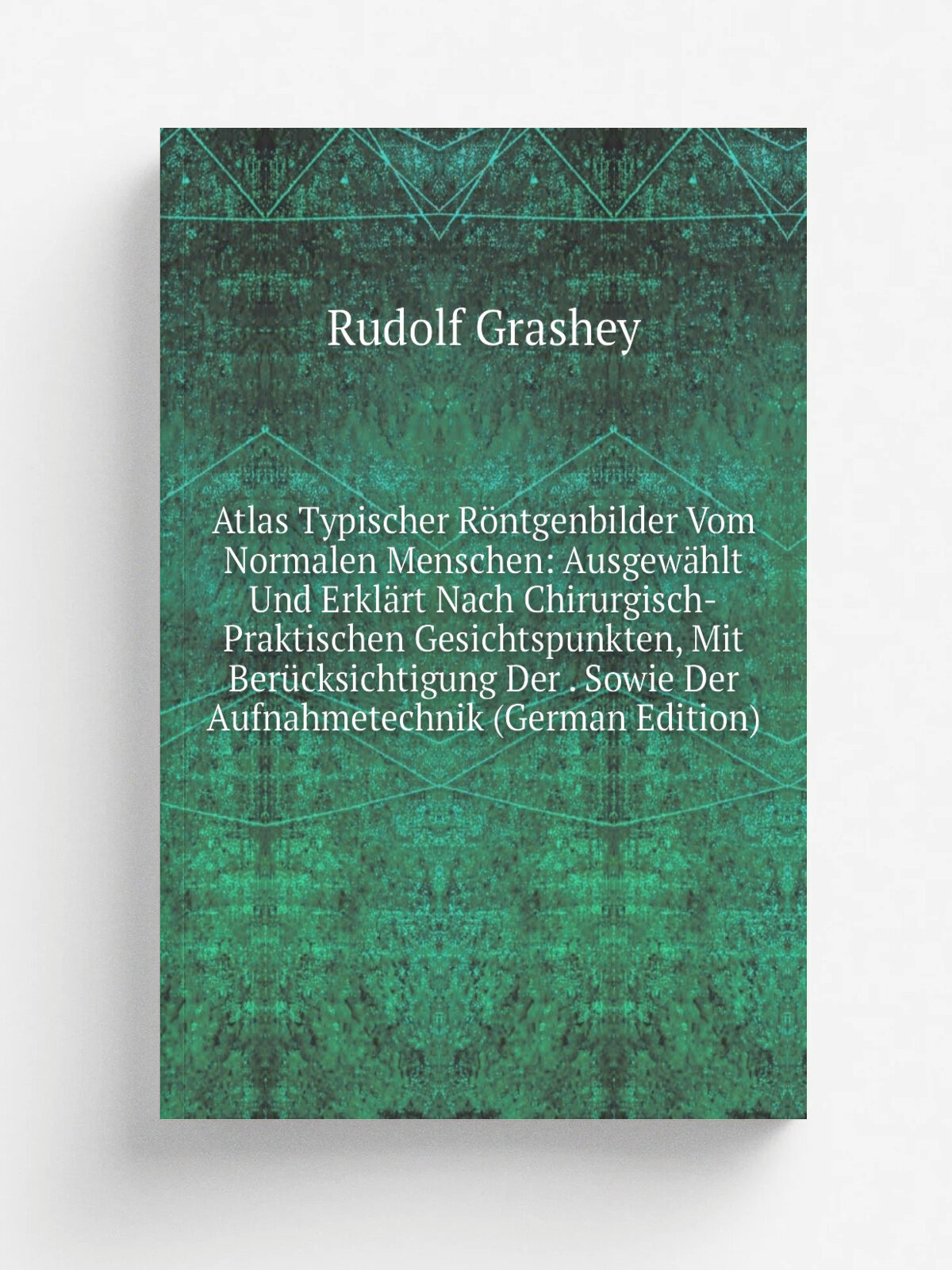 Atlas Typischer R.ntgenbilder Vom Normalen Menschen: Ausgew.hlt Und Erkl.rt Nach Chirurgisch-Praktischen Gesichtspunkten, Mit Ber.cksichtigung Der . …