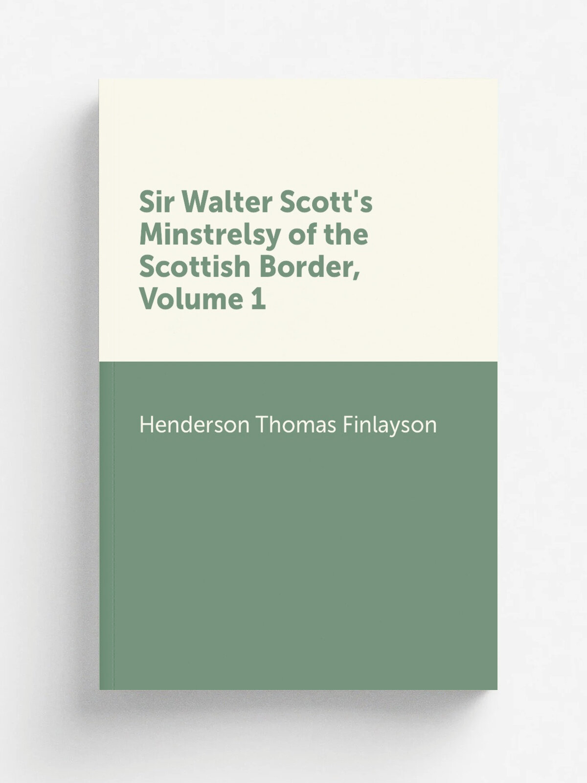 Sir Walter Scott's Minstrelsy of the Scottish Border, Volume 1 | Henderson Thomas Finlayson | Репринт